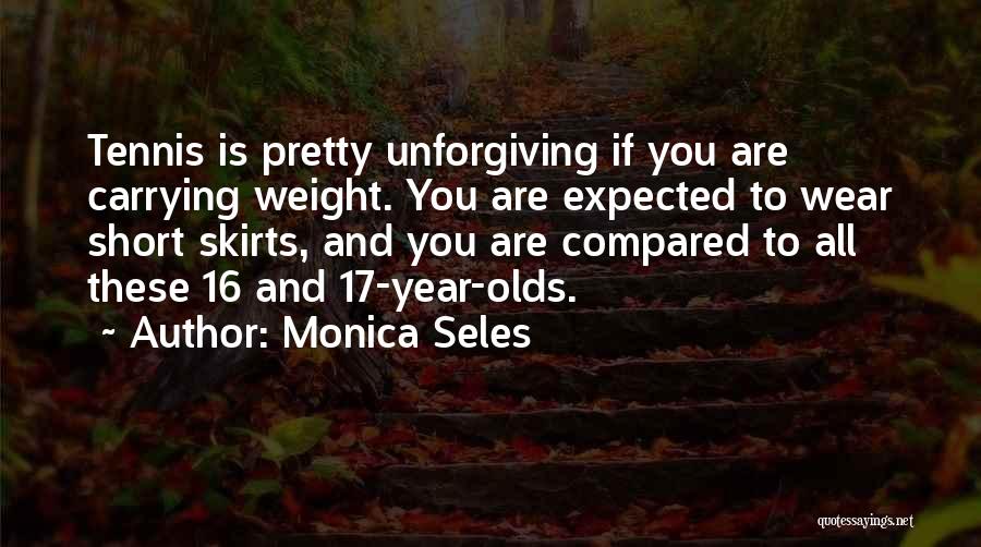 Monica Seles Quotes: Tennis Is Pretty Unforgiving If You Are Carrying Weight. You Are Expected To Wear Short Skirts, And You Are Compared