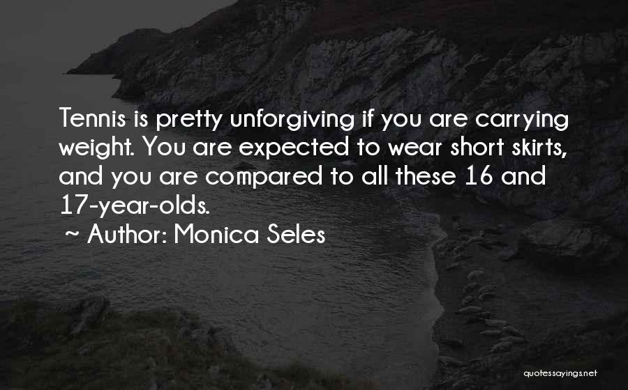 Monica Seles Quotes: Tennis Is Pretty Unforgiving If You Are Carrying Weight. You Are Expected To Wear Short Skirts, And You Are Compared