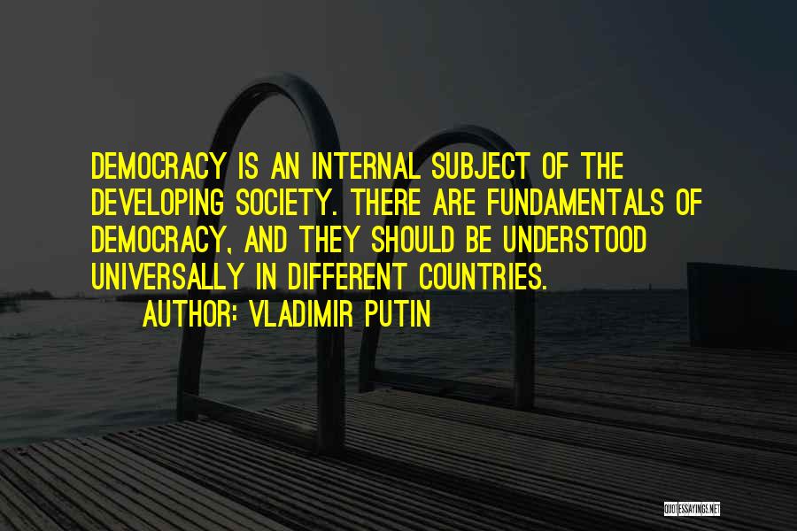 Vladimir Putin Quotes: Democracy Is An Internal Subject Of The Developing Society. There Are Fundamentals Of Democracy, And They Should Be Understood Universally