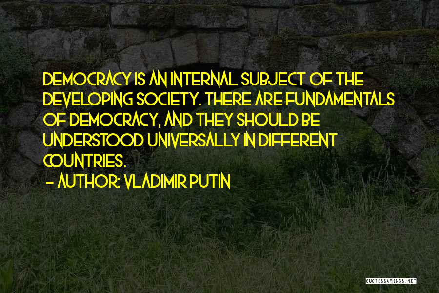 Vladimir Putin Quotes: Democracy Is An Internal Subject Of The Developing Society. There Are Fundamentals Of Democracy, And They Should Be Understood Universally