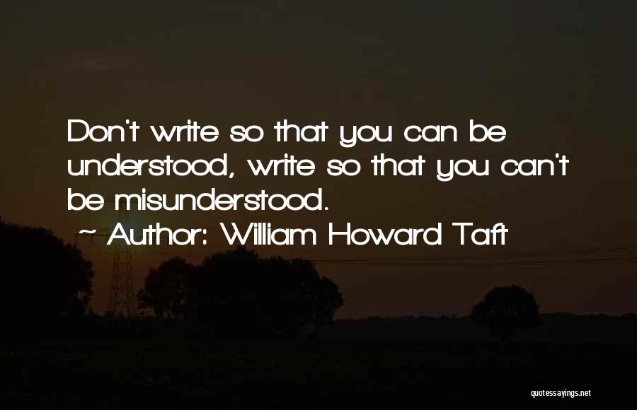 William Howard Taft Quotes: Don't Write So That You Can Be Understood, Write So That You Can't Be Misunderstood.