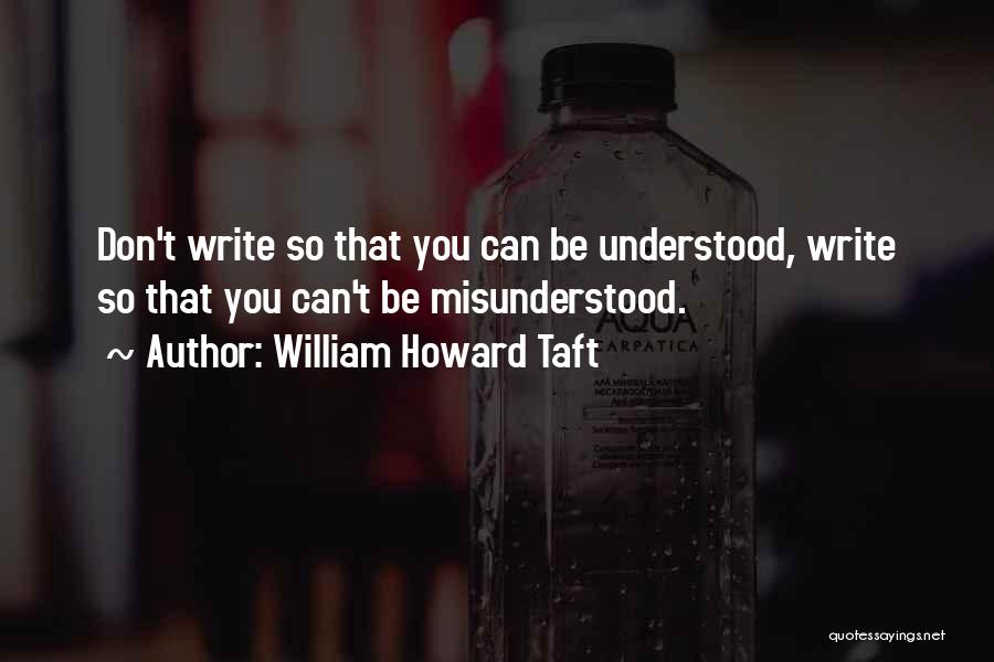 William Howard Taft Quotes: Don't Write So That You Can Be Understood, Write So That You Can't Be Misunderstood.