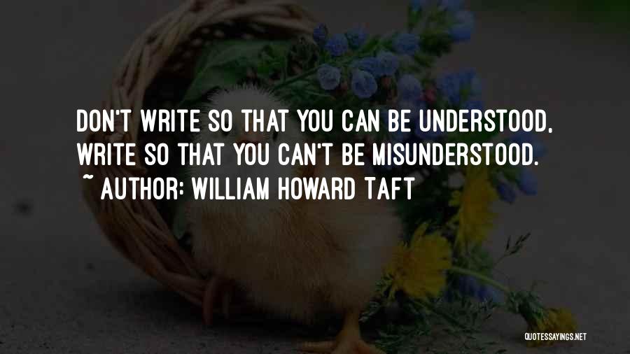 William Howard Taft Quotes: Don't Write So That You Can Be Understood, Write So That You Can't Be Misunderstood.