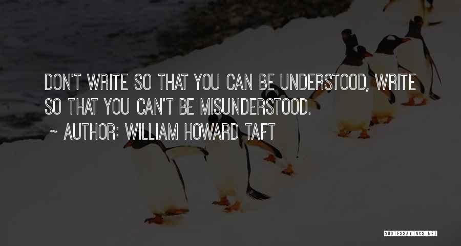 William Howard Taft Quotes: Don't Write So That You Can Be Understood, Write So That You Can't Be Misunderstood.