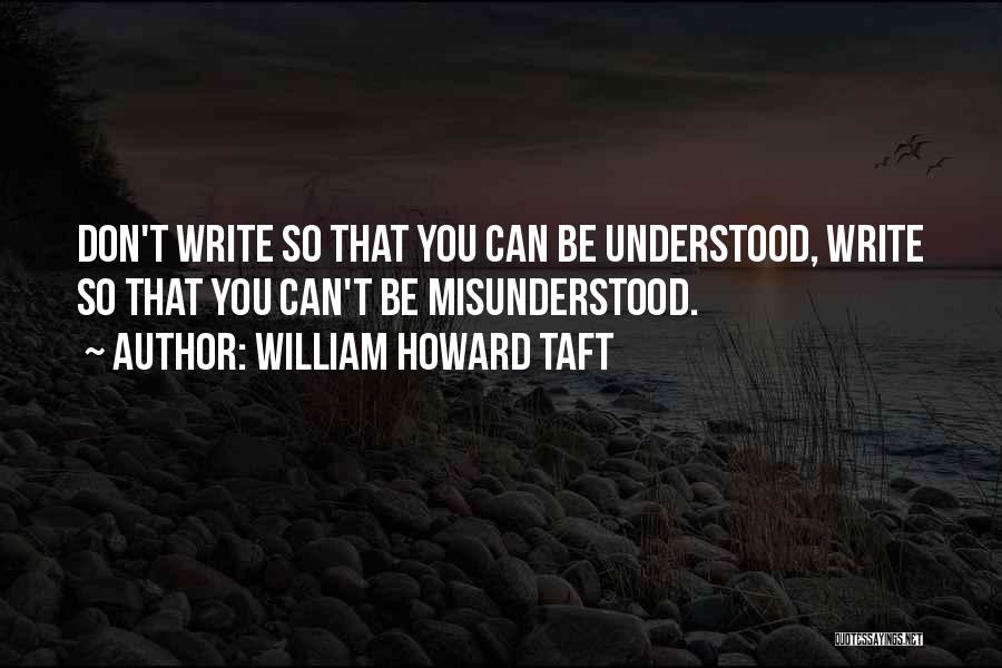 William Howard Taft Quotes: Don't Write So That You Can Be Understood, Write So That You Can't Be Misunderstood.