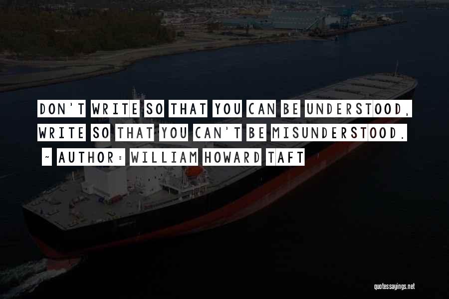 William Howard Taft Quotes: Don't Write So That You Can Be Understood, Write So That You Can't Be Misunderstood.