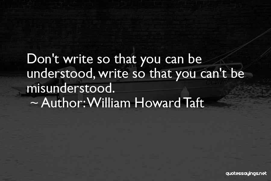 William Howard Taft Quotes: Don't Write So That You Can Be Understood, Write So That You Can't Be Misunderstood.
