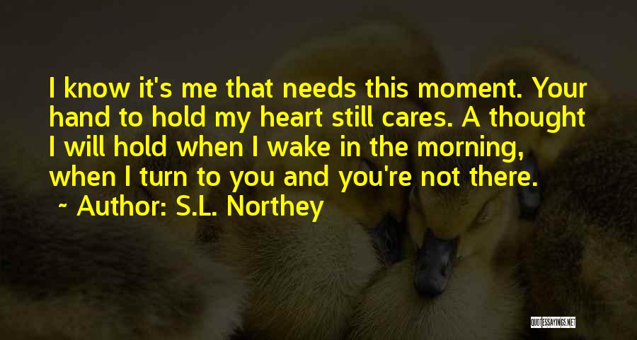 S.L. Northey Quotes: I Know It's Me That Needs This Moment. Your Hand To Hold My Heart Still Cares. A Thought I Will