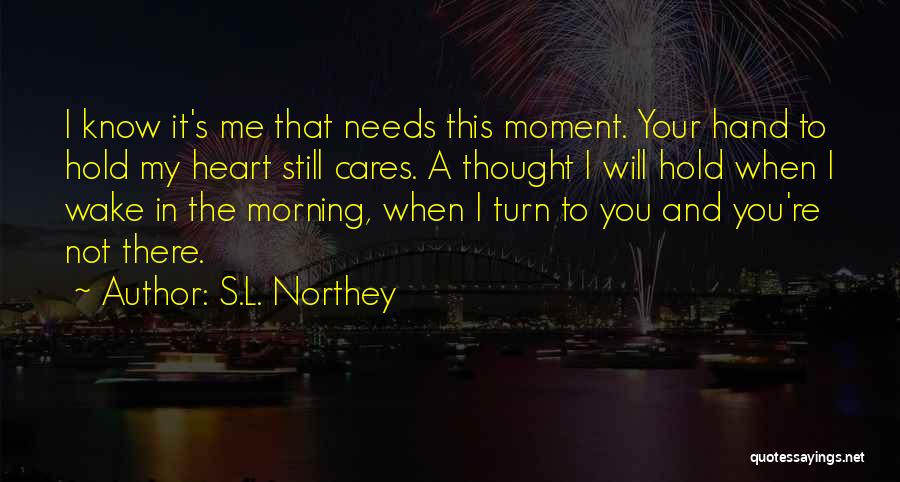 S.L. Northey Quotes: I Know It's Me That Needs This Moment. Your Hand To Hold My Heart Still Cares. A Thought I Will