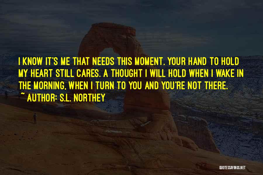 S.L. Northey Quotes: I Know It's Me That Needs This Moment. Your Hand To Hold My Heart Still Cares. A Thought I Will