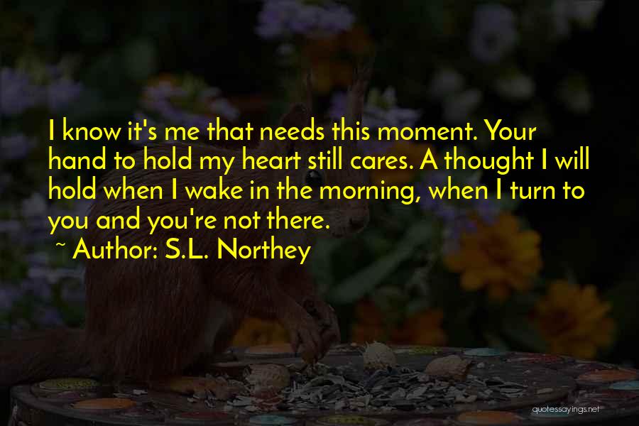 S.L. Northey Quotes: I Know It's Me That Needs This Moment. Your Hand To Hold My Heart Still Cares. A Thought I Will