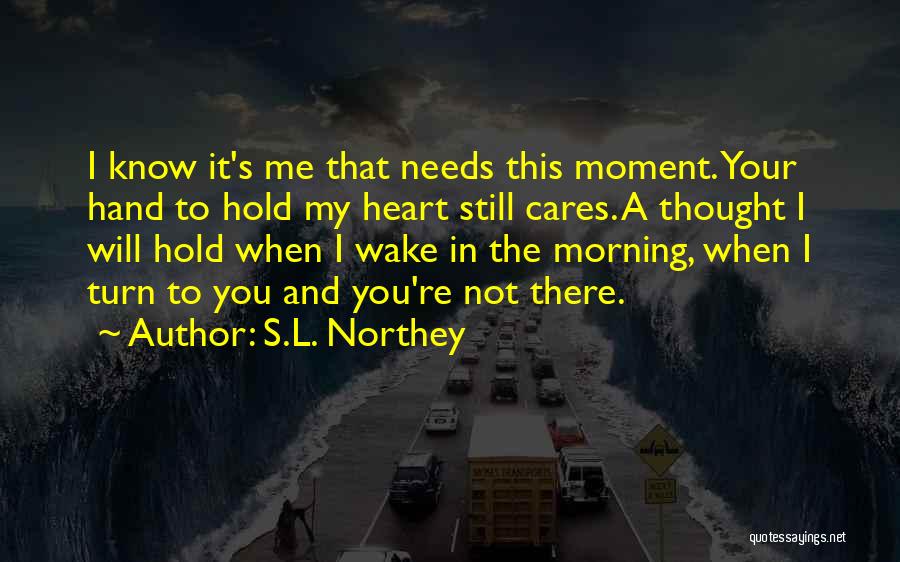 S.L. Northey Quotes: I Know It's Me That Needs This Moment. Your Hand To Hold My Heart Still Cares. A Thought I Will