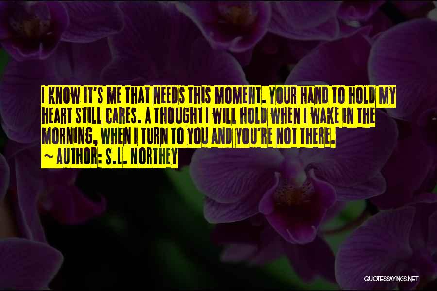 S.L. Northey Quotes: I Know It's Me That Needs This Moment. Your Hand To Hold My Heart Still Cares. A Thought I Will