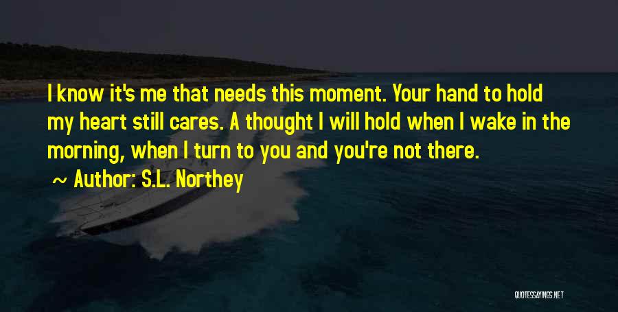 S.L. Northey Quotes: I Know It's Me That Needs This Moment. Your Hand To Hold My Heart Still Cares. A Thought I Will