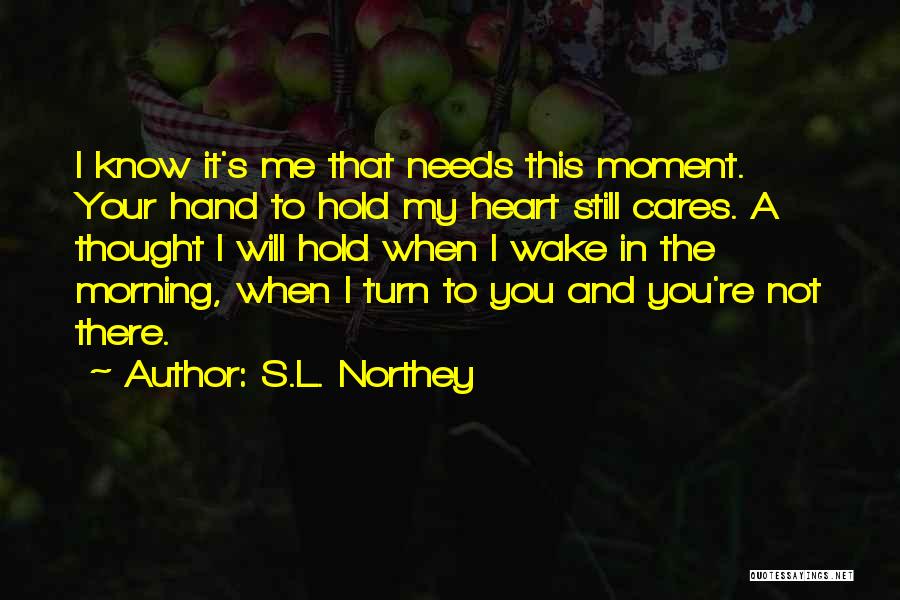 S.L. Northey Quotes: I Know It's Me That Needs This Moment. Your Hand To Hold My Heart Still Cares. A Thought I Will