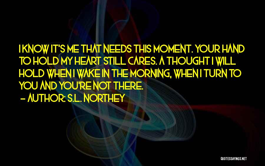 S.L. Northey Quotes: I Know It's Me That Needs This Moment. Your Hand To Hold My Heart Still Cares. A Thought I Will