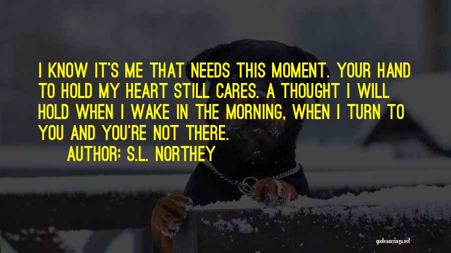 S.L. Northey Quotes: I Know It's Me That Needs This Moment. Your Hand To Hold My Heart Still Cares. A Thought I Will