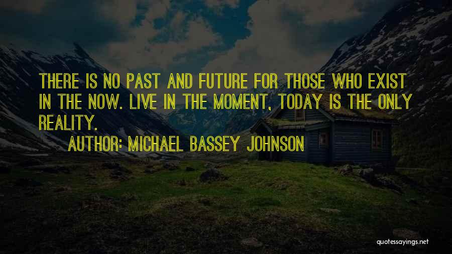 Michael Bassey Johnson Quotes: There Is No Past And Future For Those Who Exist In The Now. Live In The Moment, Today Is The