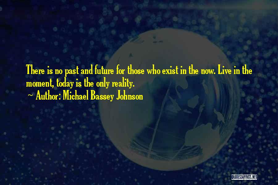 Michael Bassey Johnson Quotes: There Is No Past And Future For Those Who Exist In The Now. Live In The Moment, Today Is The