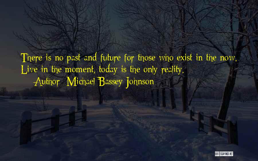 Michael Bassey Johnson Quotes: There Is No Past And Future For Those Who Exist In The Now. Live In The Moment, Today Is The