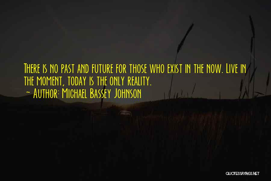 Michael Bassey Johnson Quotes: There Is No Past And Future For Those Who Exist In The Now. Live In The Moment, Today Is The