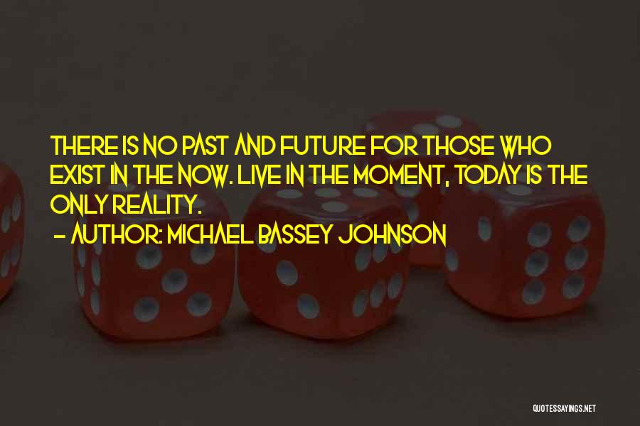 Michael Bassey Johnson Quotes: There Is No Past And Future For Those Who Exist In The Now. Live In The Moment, Today Is The