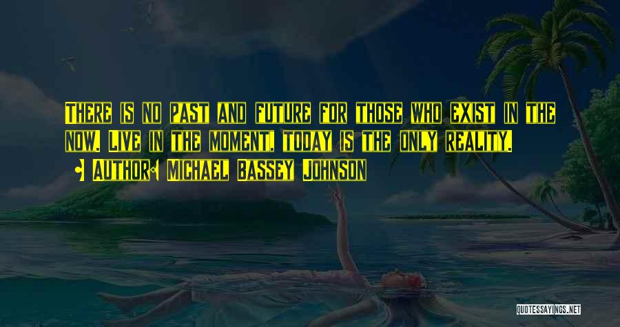 Michael Bassey Johnson Quotes: There Is No Past And Future For Those Who Exist In The Now. Live In The Moment, Today Is The