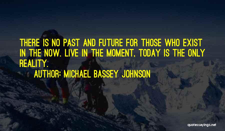 Michael Bassey Johnson Quotes: There Is No Past And Future For Those Who Exist In The Now. Live In The Moment, Today Is The