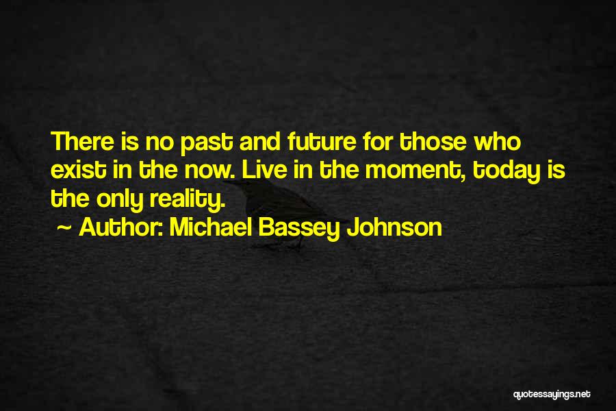 Michael Bassey Johnson Quotes: There Is No Past And Future For Those Who Exist In The Now. Live In The Moment, Today Is The