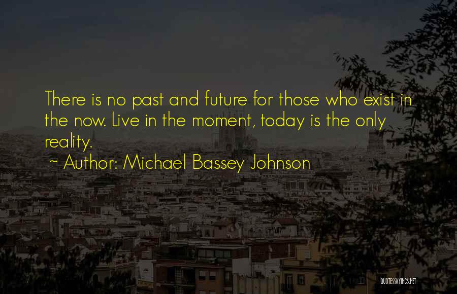 Michael Bassey Johnson Quotes: There Is No Past And Future For Those Who Exist In The Now. Live In The Moment, Today Is The