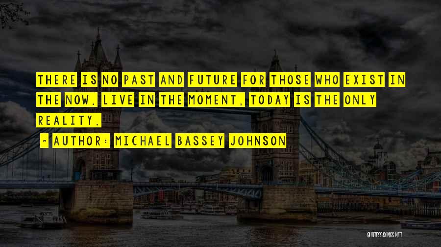 Michael Bassey Johnson Quotes: There Is No Past And Future For Those Who Exist In The Now. Live In The Moment, Today Is The