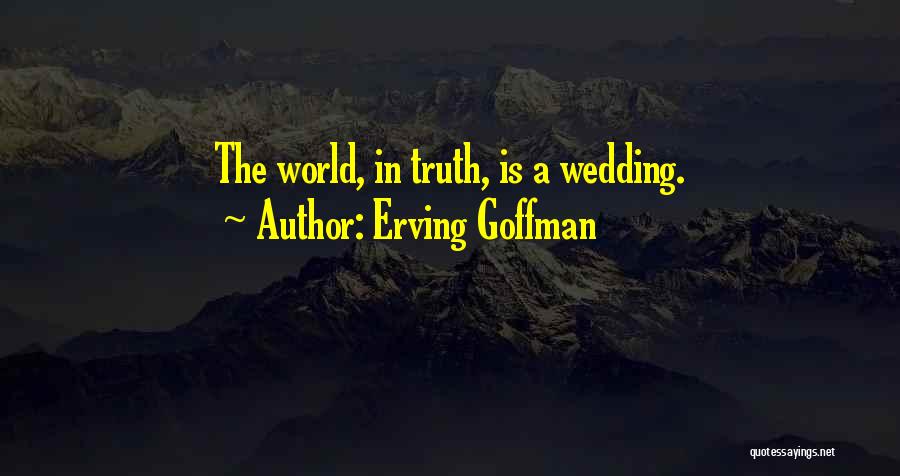 Erving Goffman Quotes: The World, In Truth, Is A Wedding.