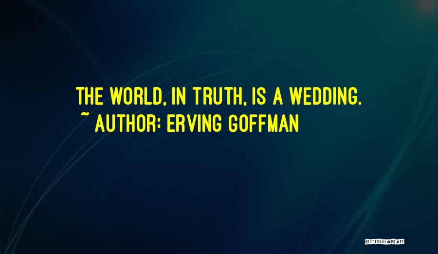 Erving Goffman Quotes: The World, In Truth, Is A Wedding.