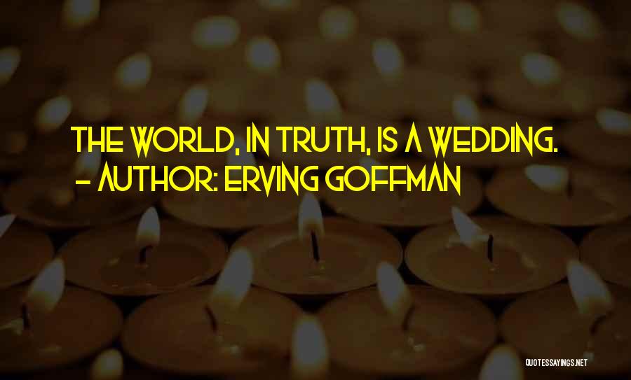 Erving Goffman Quotes: The World, In Truth, Is A Wedding.