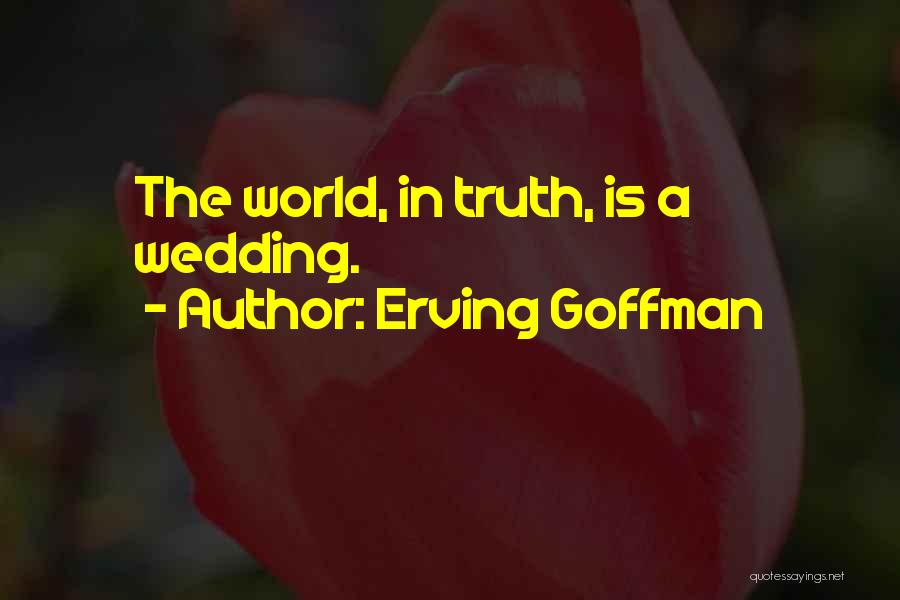 Erving Goffman Quotes: The World, In Truth, Is A Wedding.