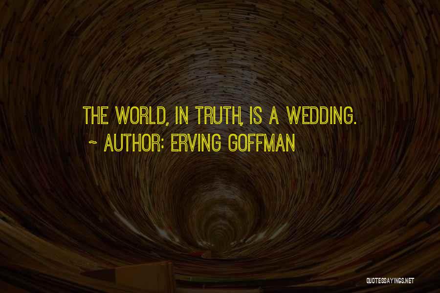 Erving Goffman Quotes: The World, In Truth, Is A Wedding.