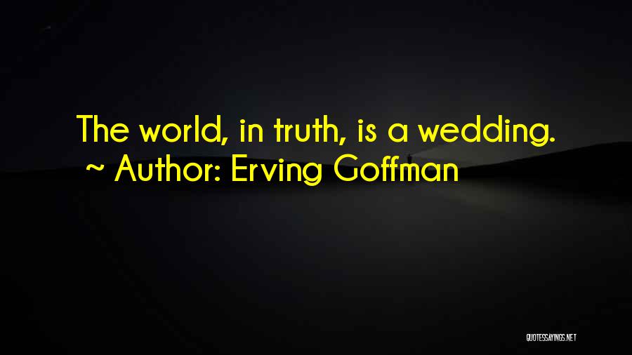 Erving Goffman Quotes: The World, In Truth, Is A Wedding.