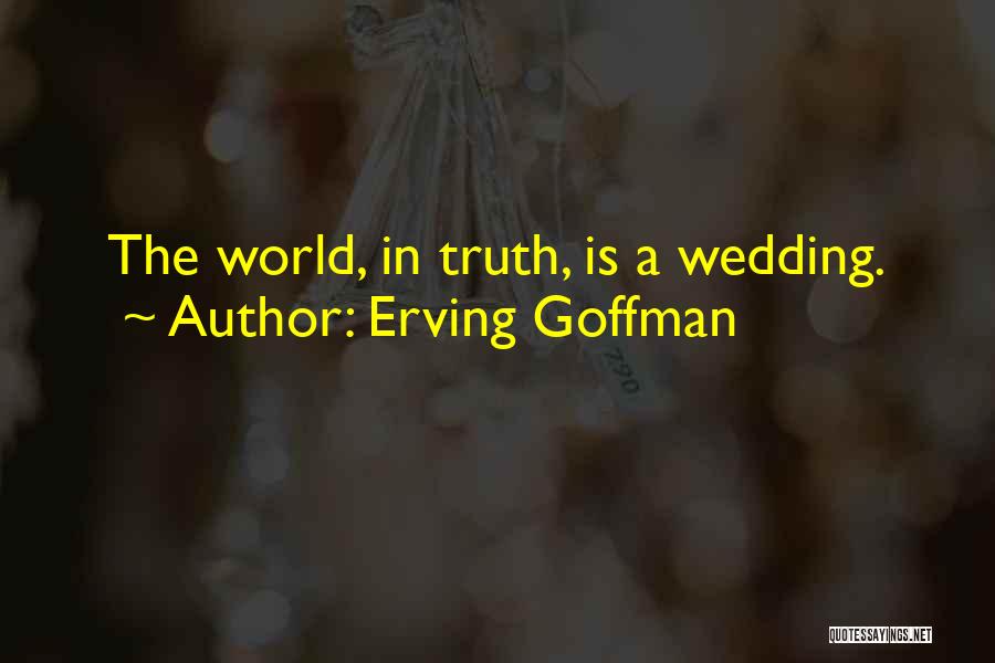 Erving Goffman Quotes: The World, In Truth, Is A Wedding.