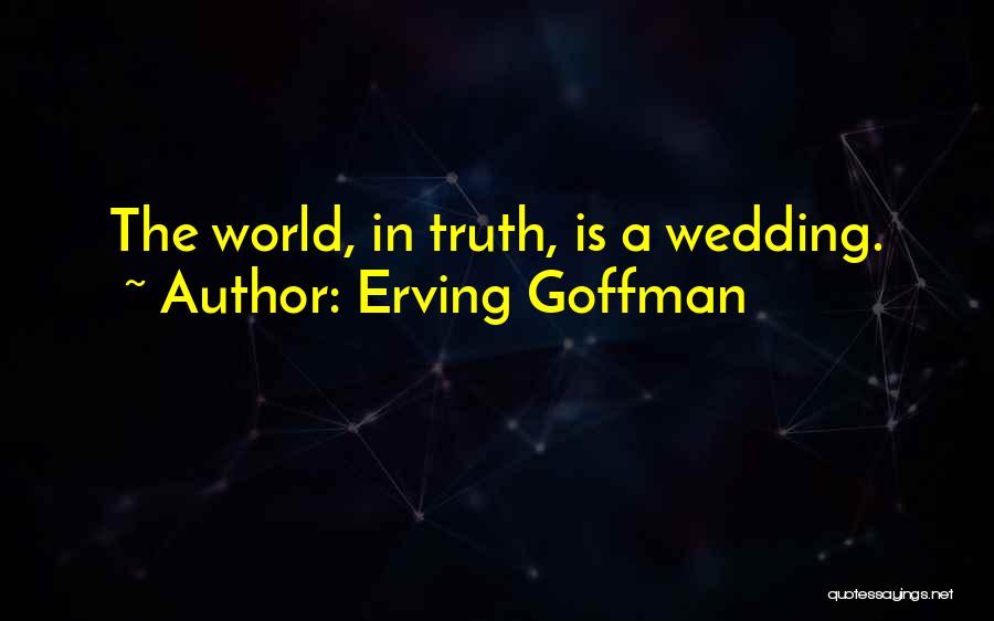 Erving Goffman Quotes: The World, In Truth, Is A Wedding.