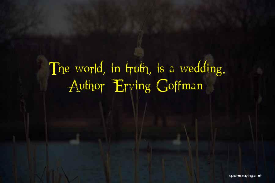 Erving Goffman Quotes: The World, In Truth, Is A Wedding.