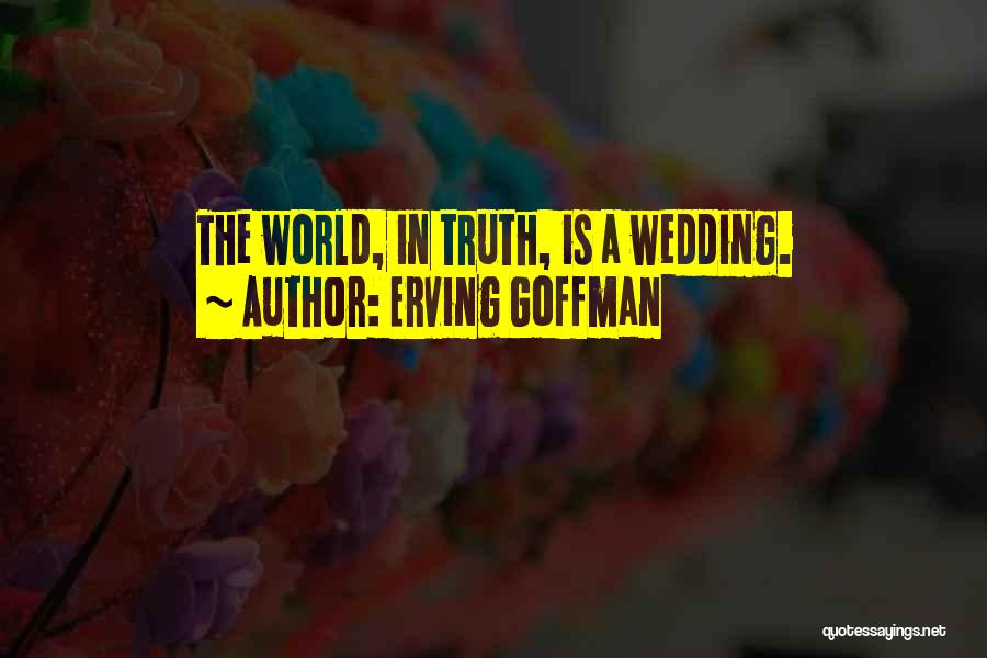Erving Goffman Quotes: The World, In Truth, Is A Wedding.