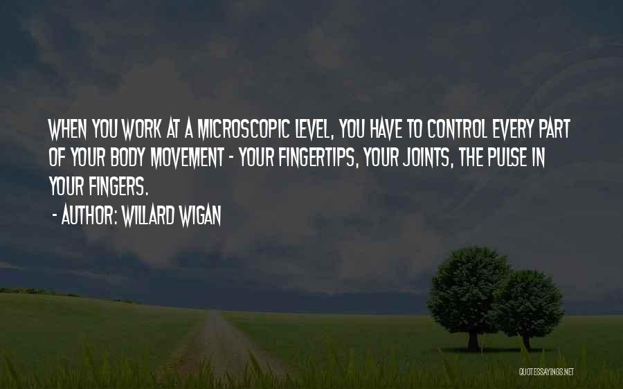 Willard Wigan Quotes: When You Work At A Microscopic Level, You Have To Control Every Part Of Your Body Movement - Your Fingertips,