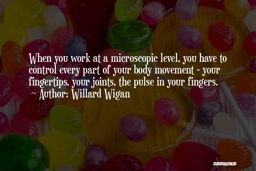 Willard Wigan Quotes: When You Work At A Microscopic Level, You Have To Control Every Part Of Your Body Movement - Your Fingertips,