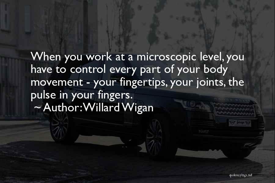 Willard Wigan Quotes: When You Work At A Microscopic Level, You Have To Control Every Part Of Your Body Movement - Your Fingertips,