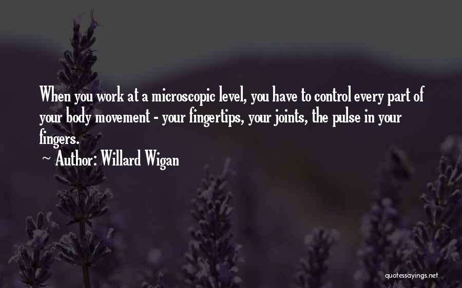 Willard Wigan Quotes: When You Work At A Microscopic Level, You Have To Control Every Part Of Your Body Movement - Your Fingertips,