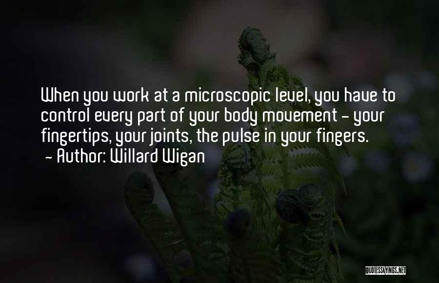 Willard Wigan Quotes: When You Work At A Microscopic Level, You Have To Control Every Part Of Your Body Movement - Your Fingertips,