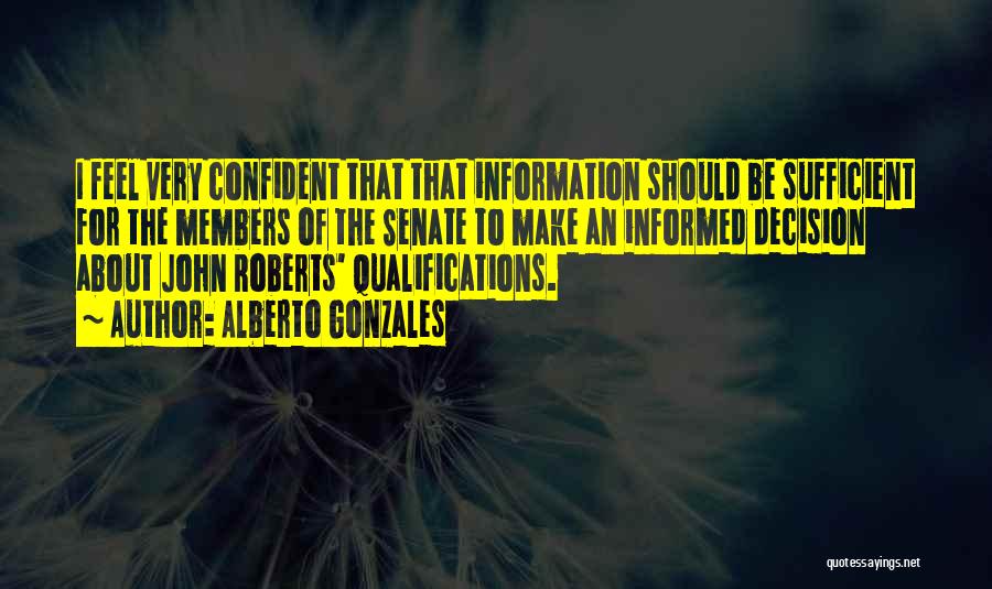 Alberto Gonzales Quotes: I Feel Very Confident That That Information Should Be Sufficient For The Members Of The Senate To Make An Informed