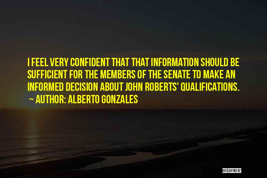 Alberto Gonzales Quotes: I Feel Very Confident That That Information Should Be Sufficient For The Members Of The Senate To Make An Informed