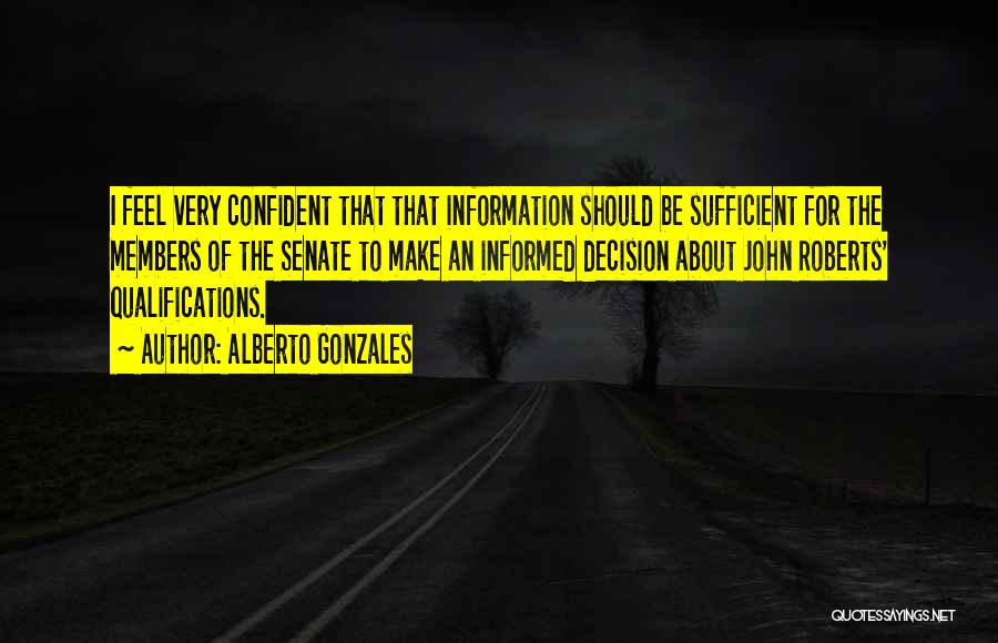 Alberto Gonzales Quotes: I Feel Very Confident That That Information Should Be Sufficient For The Members Of The Senate To Make An Informed