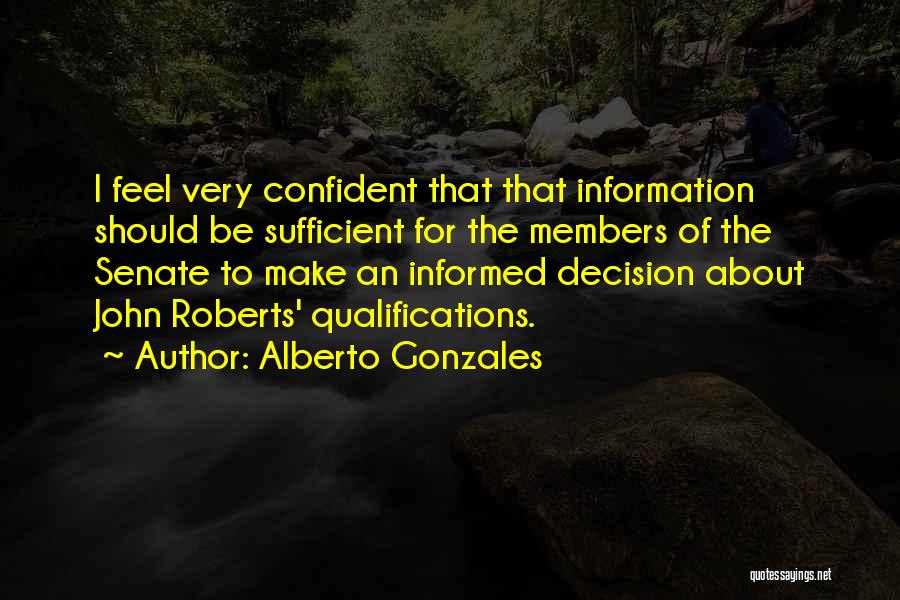 Alberto Gonzales Quotes: I Feel Very Confident That That Information Should Be Sufficient For The Members Of The Senate To Make An Informed